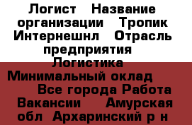 Логист › Название организации ­ Тропик Интернешнл › Отрасль предприятия ­ Логистика › Минимальный оклад ­ 40 000 - Все города Работа » Вакансии   . Амурская обл.,Архаринский р-н